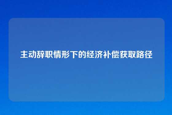主动辞职情形下的经济补偿获取路径