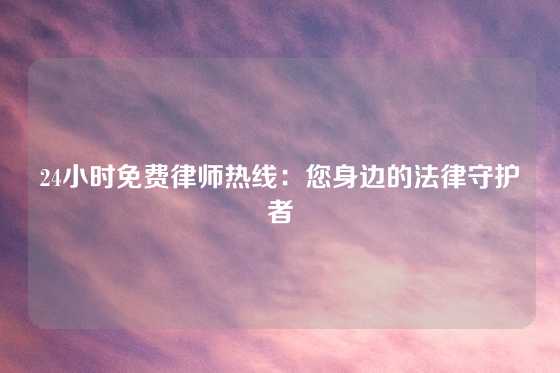24小时免费律师热线：您身边的法律守护者