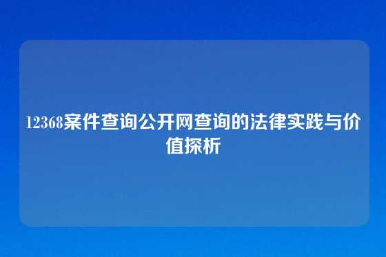 12368案件查询公开网查询的法律实践与价值探析