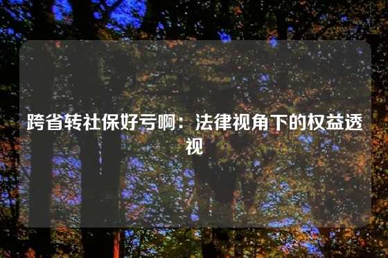 跨省转社保好亏啊：法律视角下的权益透视