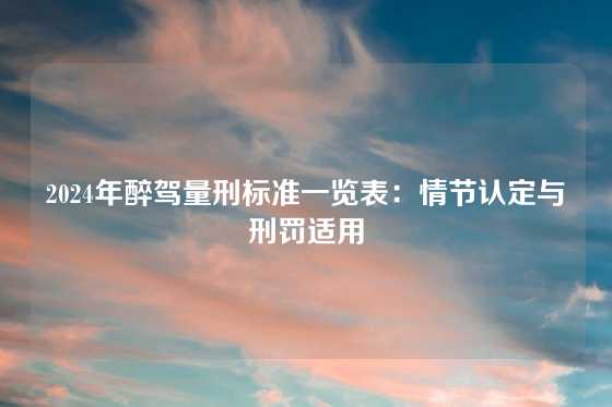 2024年醉驾量刑标准一览表：情节认定与刑罚适用