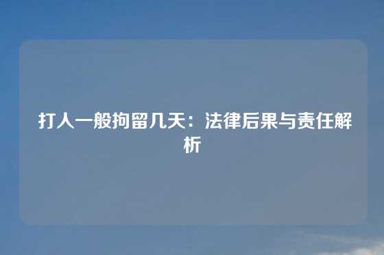  打人一般拘留几天：法律后果与责任解析