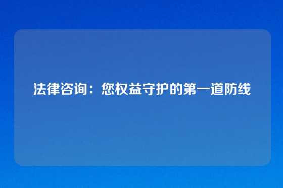 法律咨询：您权益守护的第一道防线