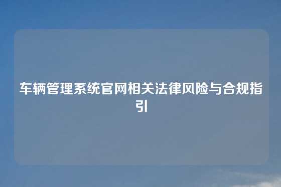 车辆管理系统官网相关法律风险与合规指引