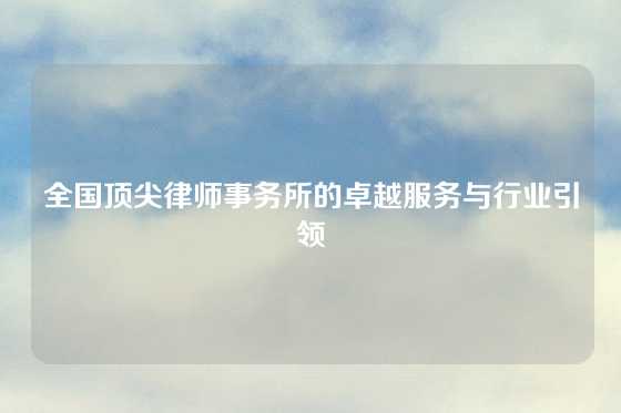 全国顶尖律师事务所的卓越服务与行业引领