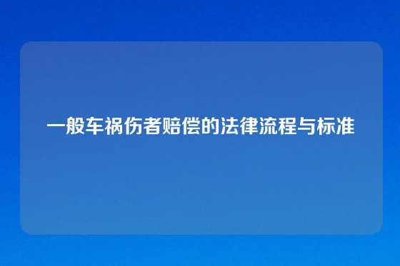 一般车祸伤者赔偿的法律流程与标准