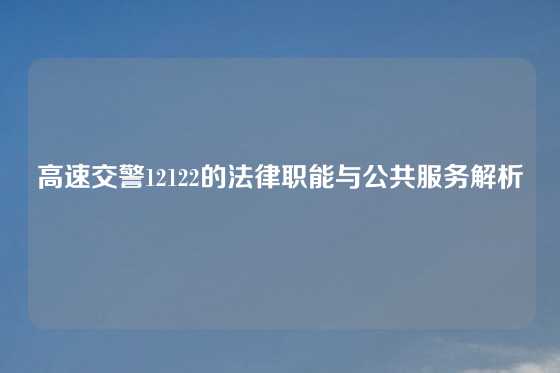 高速交警12122的法律职能与公共服务解析