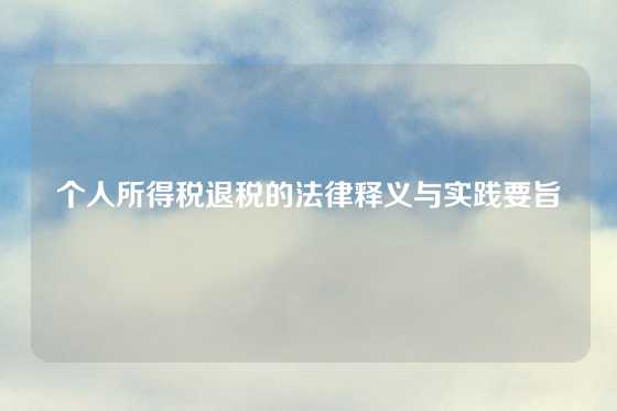 个人所得税退税的法律释义与实践要旨
