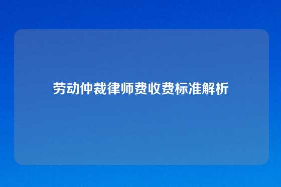 劳动仲裁律师费收费标准解析