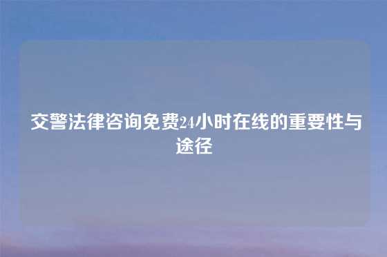  交警法律咨询免费24小时在线的重要性与途径