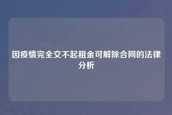 因疫情完全交不起租金可解除合同的法律分析