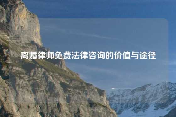 离婚律师免费法律咨询的价值与途径