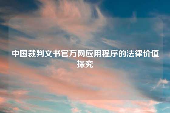 中国裁判文书官方网应用程序的法律价值探究