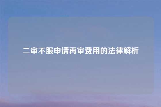 二审不服申请再审费用的法律解析