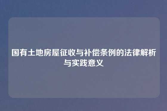 国有土地房屋征收与补偿条例的法律解析与实践意义
