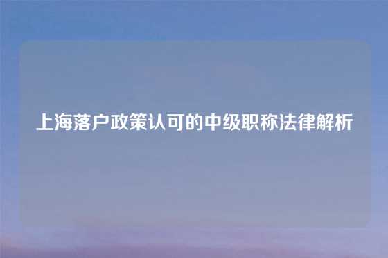 上海落户政策认可的中级职称法律解析