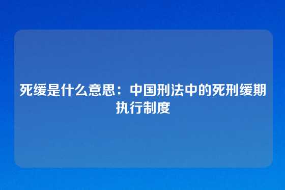 死缓是什么意思：中国刑法中的死刑缓期执行制度