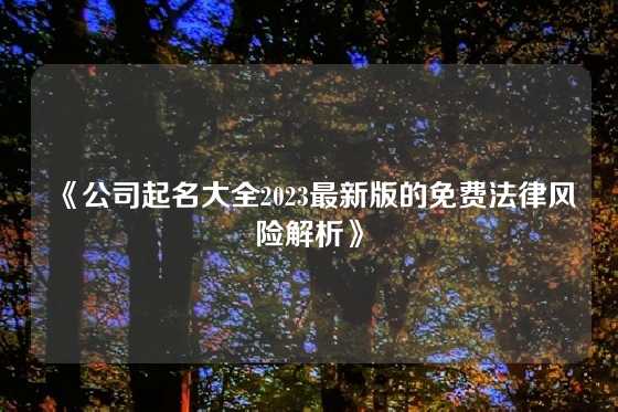 《公司起名大全2023最新版的免费法律风险解析》