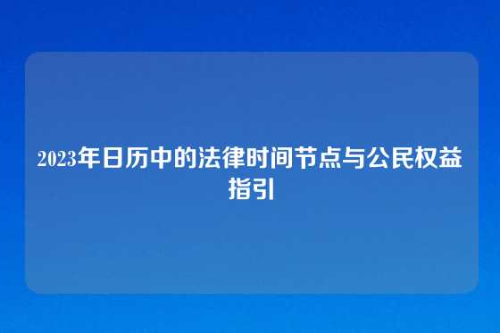 2023年日历中的法律时间节点与公民权益指引