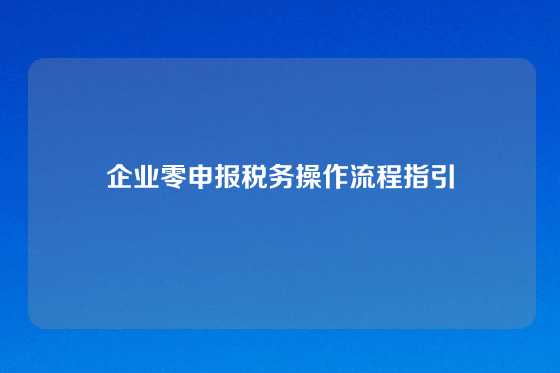 企业零申报税务操作流程指引
