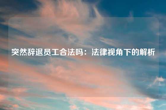 突然辞退员工合法吗：法律视角下的解析