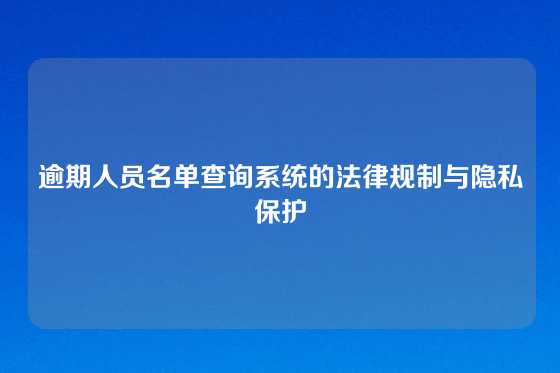 逾期人员名单查询系统的法律规制与隐私保护