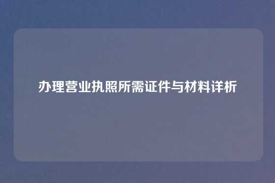 办理营业执照所需证件与材料详析