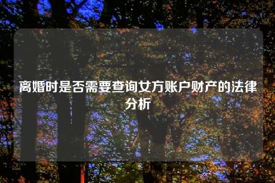 离婚时是否需要查询女方账户财产的法律分析