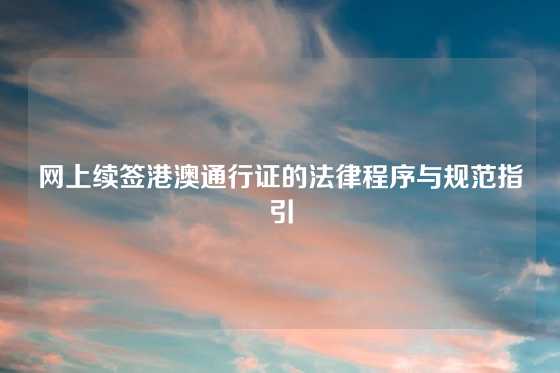 网上续签港澳通行证的法律程序与规范指引