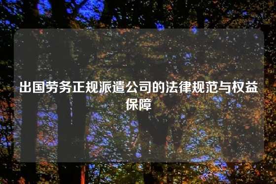 出国劳务正规派遣公司的法律规范与权益保障