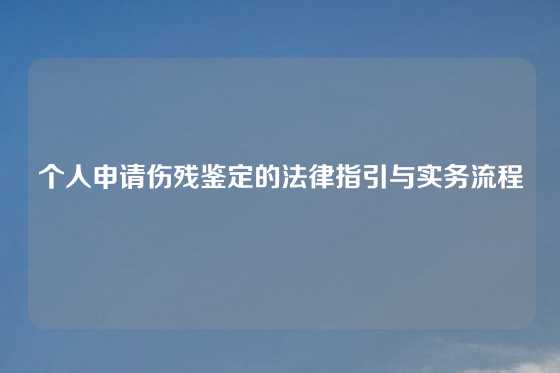 个人申请伤残鉴定的法律指引与实务流程