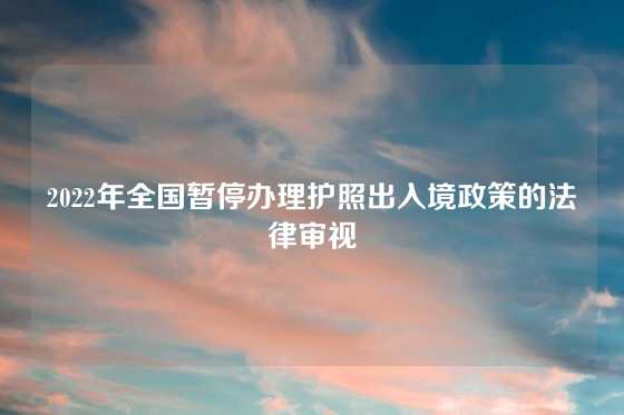 2022年全国暂停办理护照出入境政策的法律审视