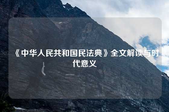 《中华人民共和国民法典》全文解读与时代意义