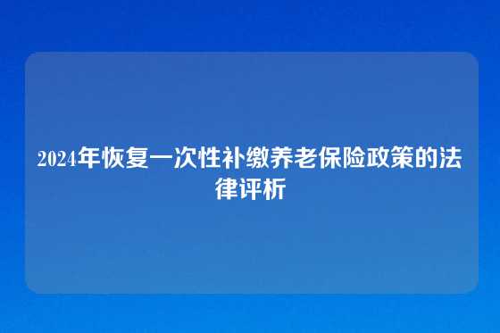 2024年恢复一次性补缴养老保险政策的法律评析