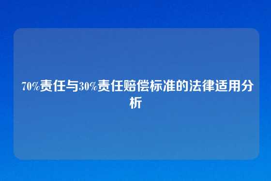  70%责任与30%责任赔偿标准的法律适用分析