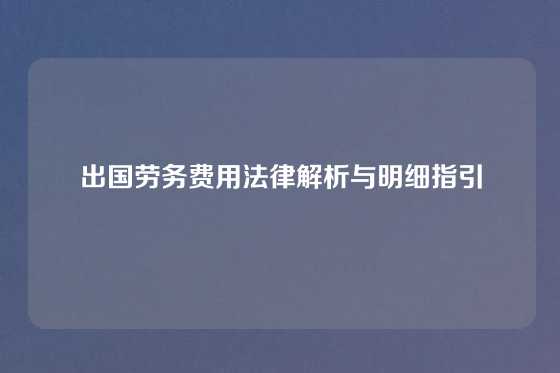 出国劳务费用法律解析与明细指引