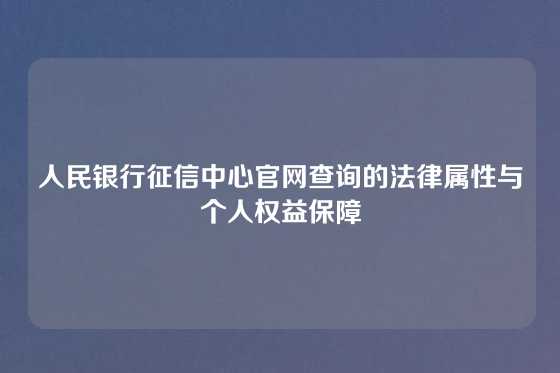 人民银行征信中心官网查询的法律属性与个人权益保障