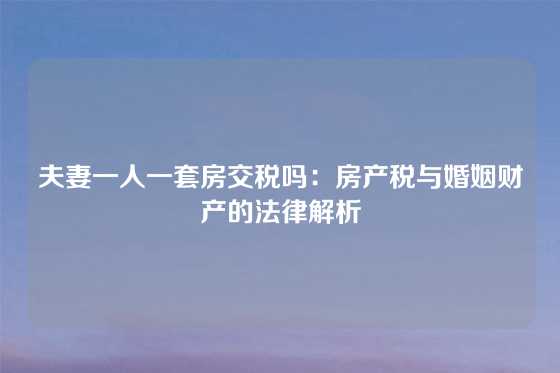 夫妻一人一套房交税吗：房产税与婚姻财产的法律解析