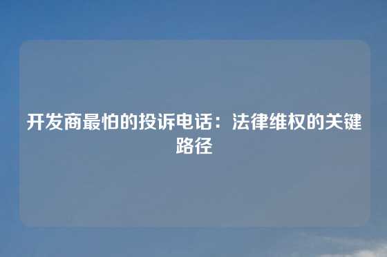 开发商最怕的投诉电话：法律维权的关键路径