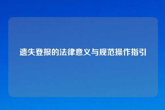 遗失登报的法律意义与规范操作指引