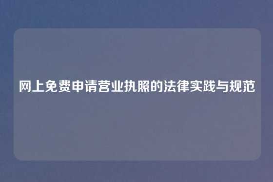 网上免费申请营业执照的法律实践与规范