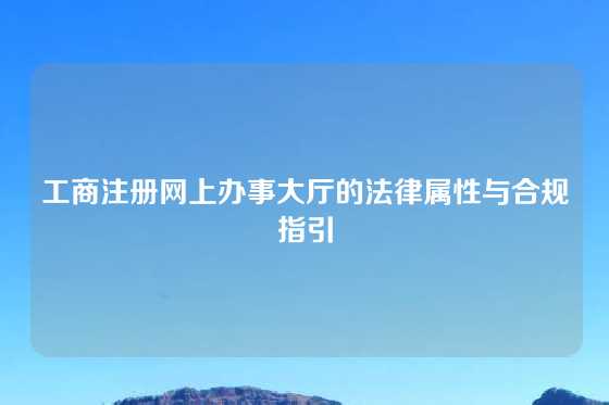 工商注册网上办事大厅的法律属性与合规指引