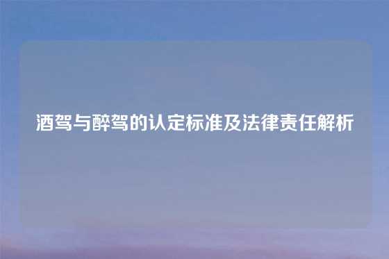 酒驾与醉驾的认定标准及法律责任解析