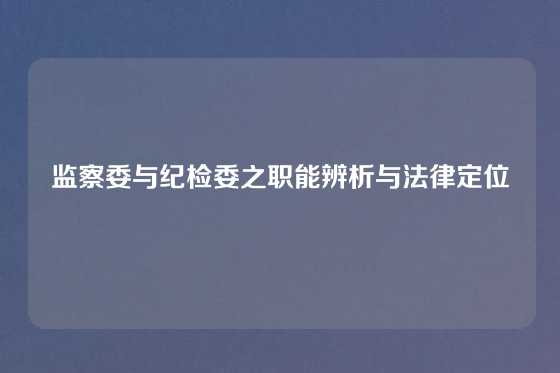 监察委与纪检委之职能辨析与法律定位