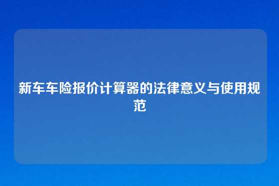 新车车险报价计算器的法律意义与使用规范