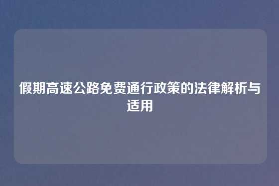 假期高速公路免费通行政策的法律解析与适用