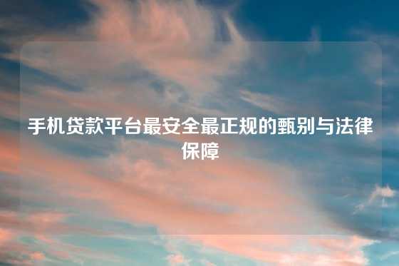 手机贷款平台最安全最正规的甄别与法律保障