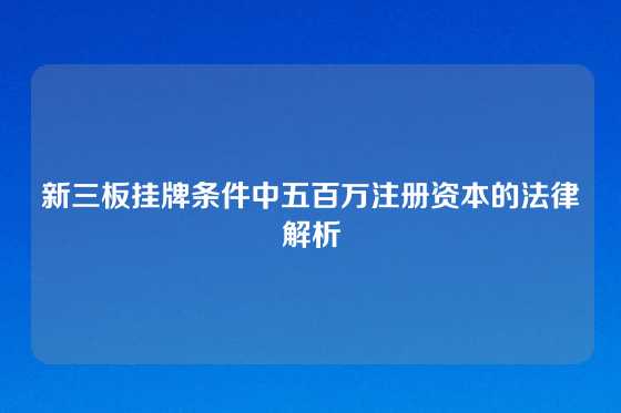 新三板挂牌条件中五百万注册资本的法律解析