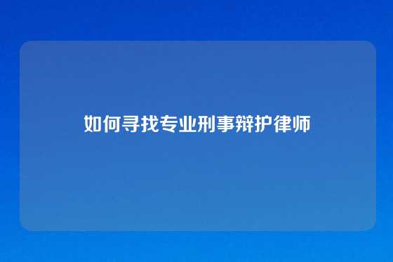 如何寻找专业刑事辩护律师