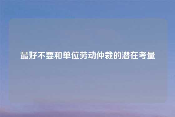 最好不要和单位劳动仲裁的潜在考量